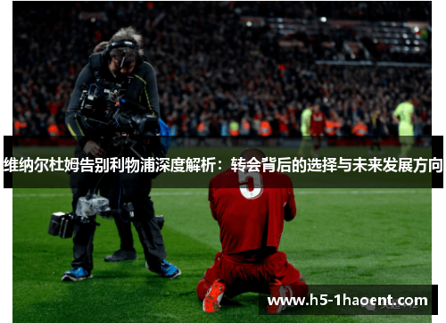 维纳尔杜姆告别利物浦深度解析:转会背后的选择与未来发展方向 维纳尔杜姆告别利物浦深度解析:转会背后的选择与未来发展方向