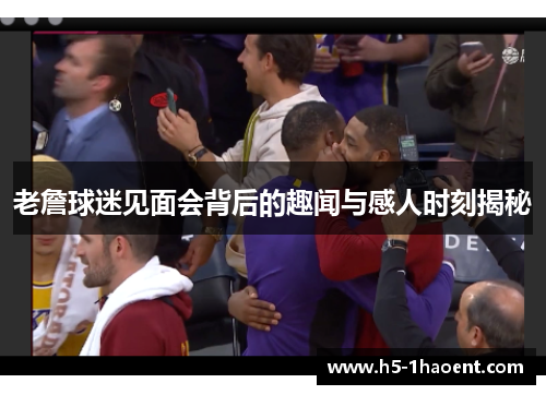 老詹球迷见面会背后的趣闻与感人时刻揭秘