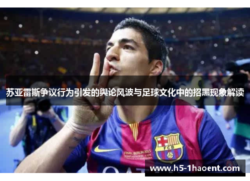 苏亚雷斯争议行为引发的舆论风波与足球文化中的招黑现象解读 苏亚雷斯争议行为引发的舆论风波与足球文化中的招黑现象解读