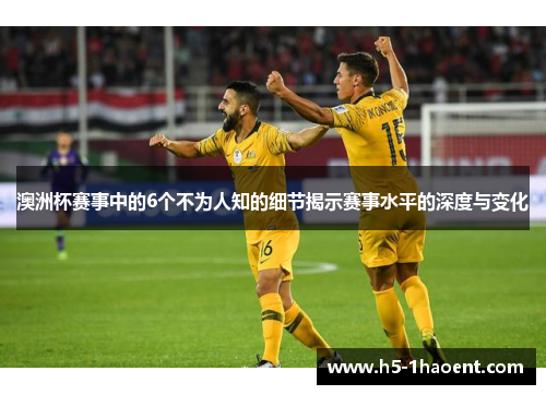 澳洲杯赛事中的6个不为人知的细节揭示赛事水平的深度与变化