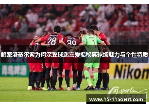 解密洛塞尔索为何深受球迷喜爱揭秘其球场魅力与个性特质