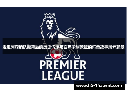 走进阿森纳队徽背后的历史传承与百年荣耀象征的传奇故事风云篇章