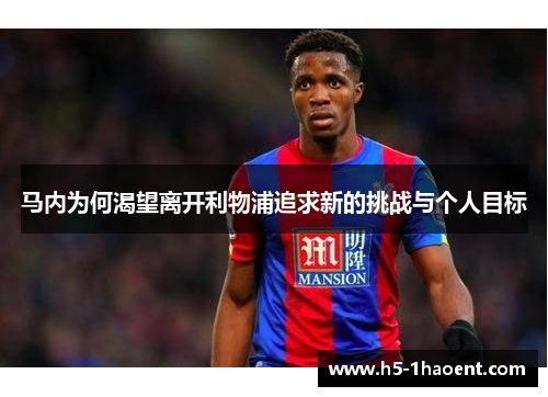 马内为何渴望离开利物浦追求新的挑战与个人目标 马内为何渴望离开利物浦追求新的挑战与个人目标