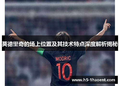 莫德里奇的场上位置及其技术特点深度解析揭秘 莫德里奇的场上位置及其技术特点深度解析揭秘