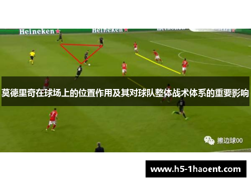 莫德里奇在球场上的位置作用及其对球队整体战术体系的重要影响 莫德里奇在球场上的位置作用及其对球队整体战术体系的重要影响