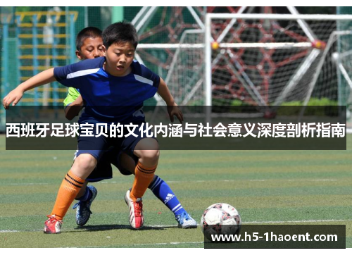 西班牙足球宝贝的文化内涵与社会意义深度剖析指南 西班牙足球宝贝的文化内涵与社会意义深度剖析指南