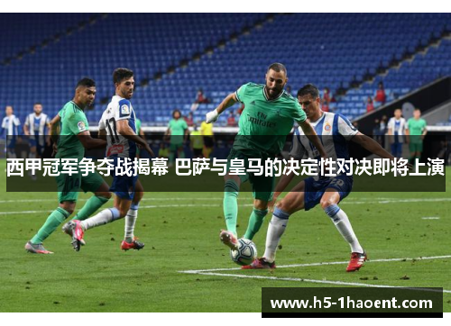 西甲冠军争夺战揭幕 巴萨与皇马的决定性对决即将上演 西甲冠军争夺战揭幕 巴萨与皇马的决定性对决即将上演