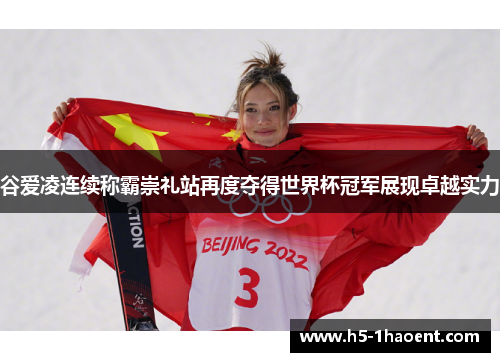 谷爱凌连续称霸崇礼站再度夺得世界杯冠军展现卓越实力