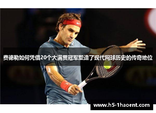 费德勒如何凭借20个大满贯冠军塑造了现代网球历史的传奇地位