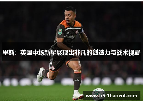 里斯：英国中场新星展现出非凡的创造力与战术视野
