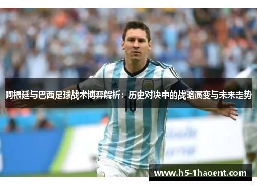 阿根廷与巴西足球战术博弈解析:历史对决中的战略演变与未来走势 阿根廷与巴西足球战术博弈解析:历史对决中的战略演变与未来走势