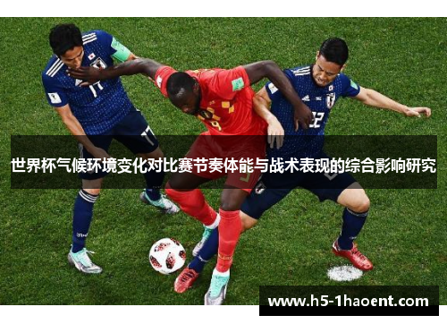 世界杯气候环境变化对比赛节奏体能与战术表现的综合影响研究 世界杯气候环境变化对比赛节奏体能与战术表现的综合影响研究