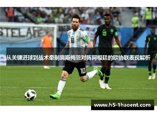从关键进球到战术牵制奥斯梅恩对阵阿根廷的欧协联表现解析 从关键进球到战术牵制奥斯梅恩对阵阿根廷的欧协联表现解析
