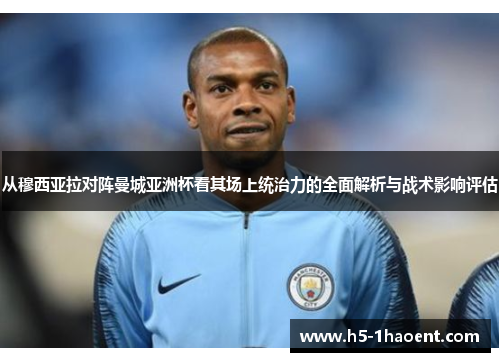 从穆西亚拉对阵曼城亚洲杯看其场上统治力的全面解析与战术影响评估 从穆西亚拉对阵曼城亚洲杯看其场上统治力的全面解析与战术影响评估