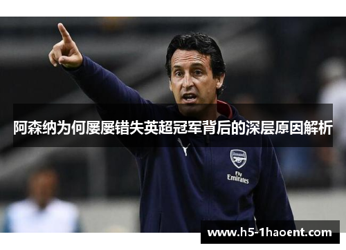 阿森纳为何屡屡错失英超冠军背后的深层原因解析 阿森纳为何屡屡错失英超冠军背后的深层原因解析