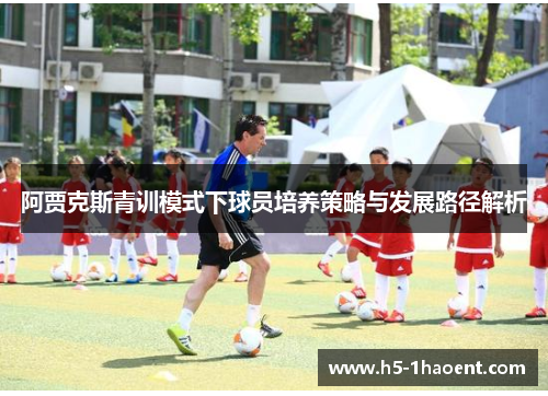 阿贾克斯青训模式下球员培养策略与发展路径解析 阿贾克斯青训模式下球员培养策略与发展路径解析