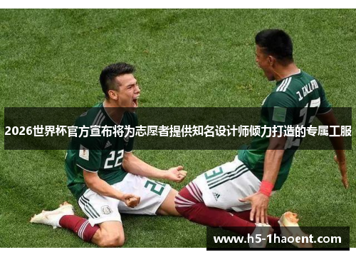 2026世界杯官方宣布将为志愿者提供知名设计师倾力打造的专属工服