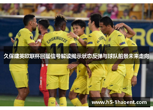 久保建英欧联杯回暖信号解读揭示状态反弹与球队前景未来走向