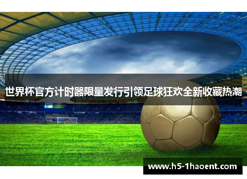 世界杯官方计时器限量发行引领足球狂欢全新收藏热潮