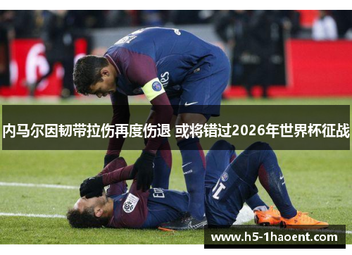 内马尔因韧带拉伤再度伤退 或将错过2026年世界杯征战