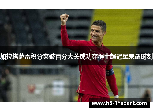 加拉塔萨雷积分突破百分大关成功夺得土超冠军荣耀时刻