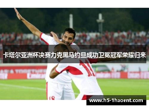 卡塔尔亚洲杯决赛力克黑马约旦成功卫冕冠军荣耀归来