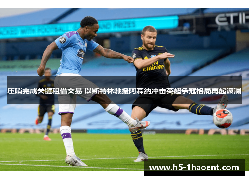 压哨完成关键租借交易 以斯特林驰援阿森纳冲击英超争冠格局再起波澜